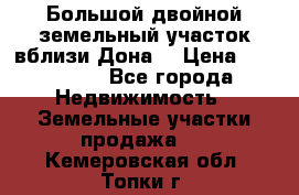  Большой двойной земельный участок вблизи Дона. › Цена ­ 760 000 - Все города Недвижимость » Земельные участки продажа   . Кемеровская обл.,Топки г.